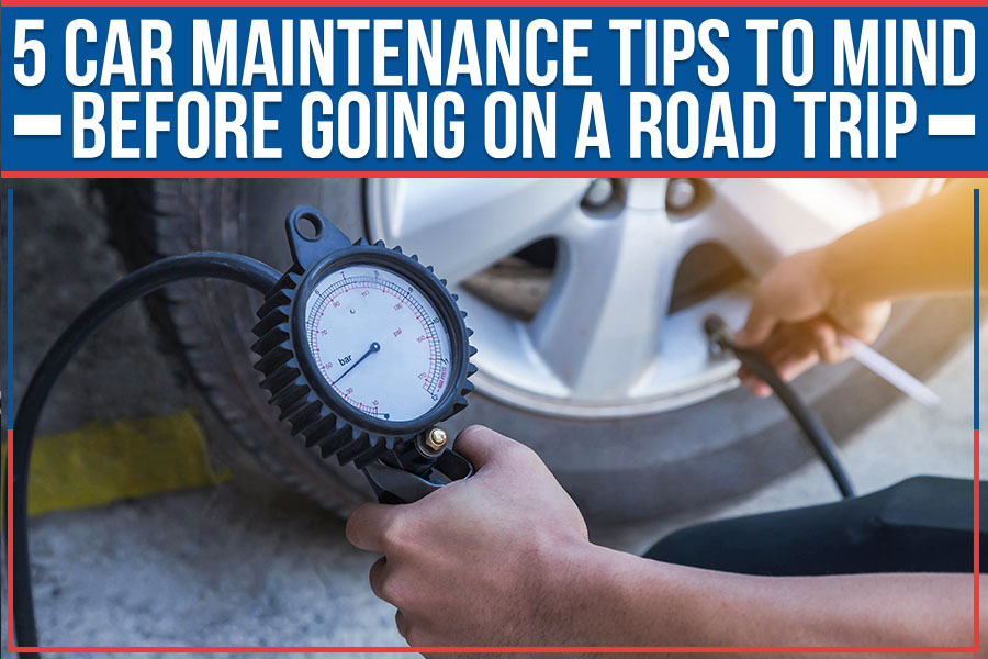 5 Car Maintenance Tips To Mind Before Going On A Road Trip