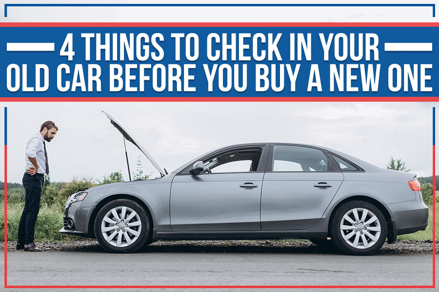 4 Things To Check In Your Old Car Before You Buy A New One