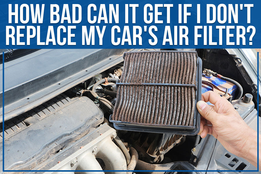 How Bad Can It Get If I Don't Replace My Car's Air Filter?